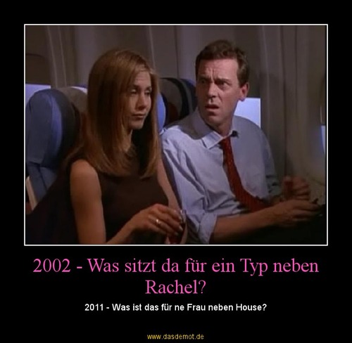 2002 - Was sitzt da für ein Typ neben Rachel? – 2011 - Was ist das für ne Frau neben House? 