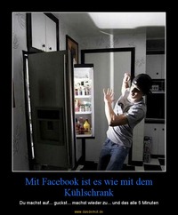 Mit Facebook ist es wie mit dem Kühlschrank – Du machst auf... guckst... machst wieder zu... und das alle 5 Minuten 