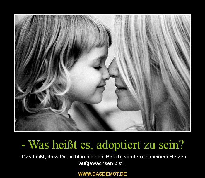 - Was heißt es, adoptiert zu sein? – - Das heißt, dass Du nicht in meinem Bauch, sondern in meinem Herzen aufgewachsen bist.. 