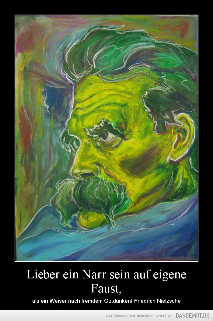 Lieber ein Narr sein auf eigene Faust, – als ein Weiser nach fremdem Gutdünken! Friedrich Nietzsche 