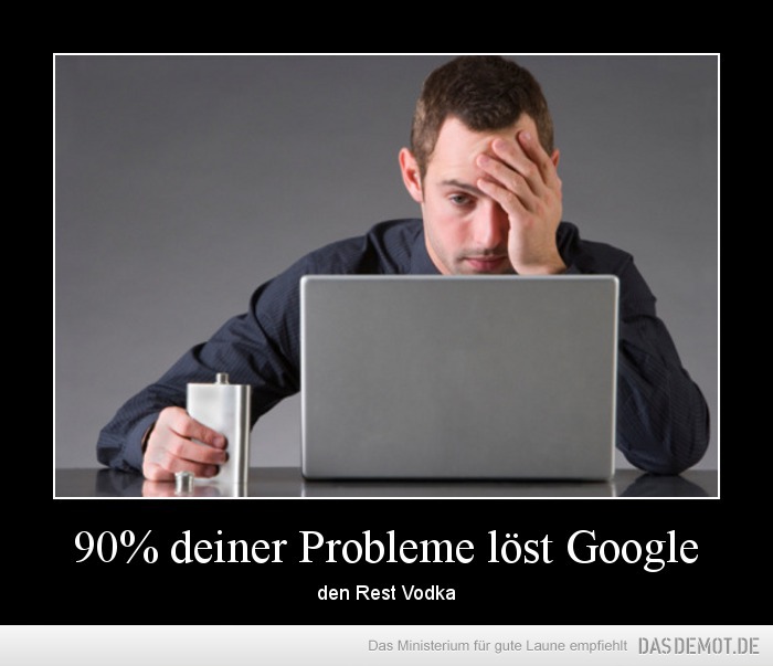 90% deiner Probleme löst Google – den Rest Vodka 