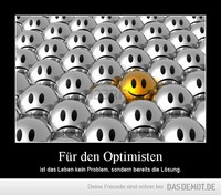 Für den Optimisten – ist das Leben kein Problem, sondern bereits die Lösung. 