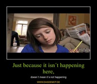 Just because it isn´t happening here, – doesn´t mean it´s not happening 